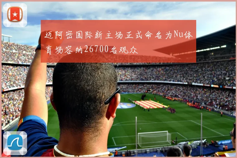 迈阿密国际新主场正式命名为Nu体育场容纳26700名观众