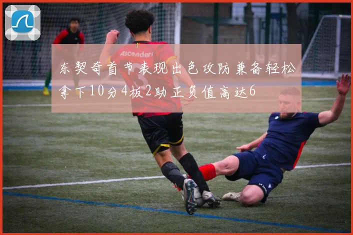 东契奇首节表现出色攻防兼备轻松拿下10分4板2助正负值高达6