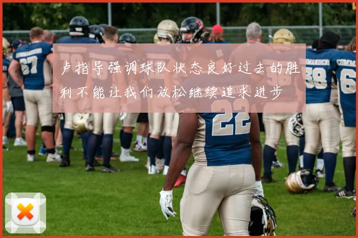 卢指导强调球队状态良好过去的胜利不能让我们放松继续追求进步