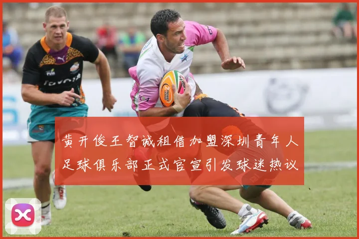 黄开俊王智诚租借加盟深圳青年人足球俱乐部正式官宣引发球迷热议