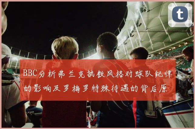 BBC分析弗兰克执教风格对球队纪律的影响及罗梅罗特殊待遇的背后原因