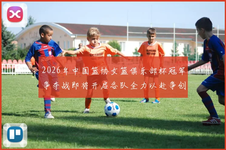 2026年中国篮协女篮俱乐部杯冠军争夺战即将开启各队全力以赴争创佳绩
