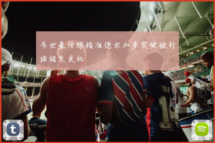韦世豪传球精准德尔加多突破被封堵错失良机