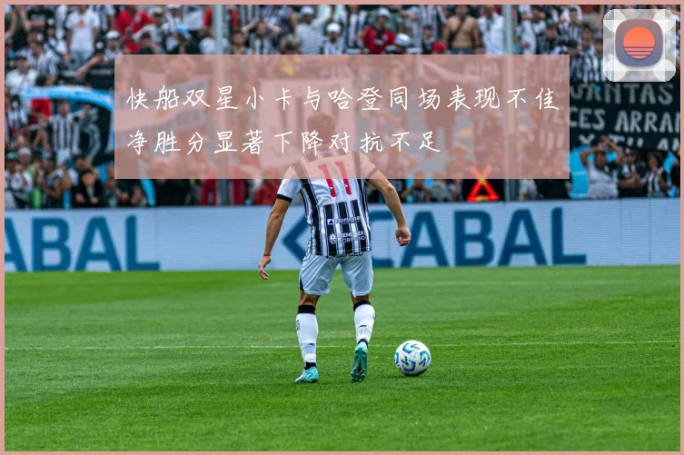 快船双星小卡与哈登同场表现不佳净胜分显著下降对抗不足