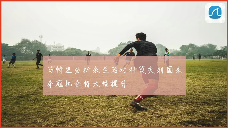 马特里分析米兰若对科莫失利国米夺冠机会将大幅提升