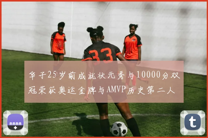 华子25岁前成就状元秀与10000分双冠荣获奥运金牌与AMVP历史第二人比肩老詹