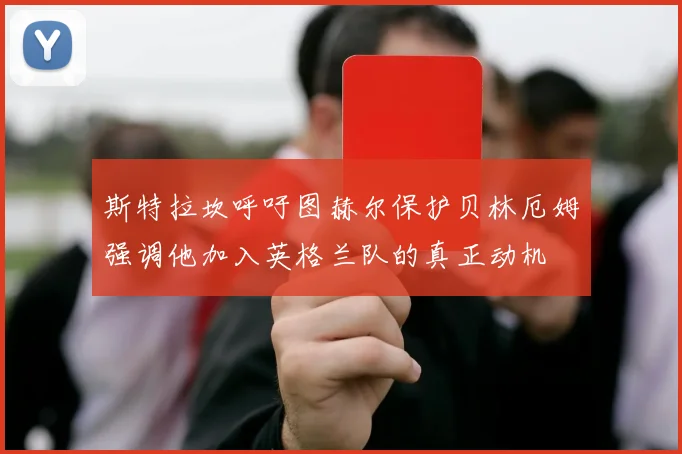斯特拉坎呼吁图赫尔保护贝林厄姆强调他加入英格兰队的真正动机