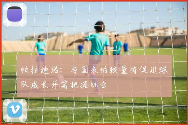帕拉迪诺：与国米的较量将促进球队成长并需把握机会