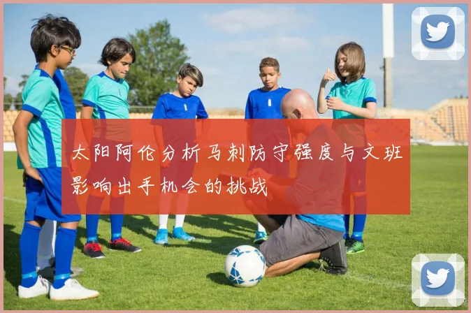 太阳阿伦分析马刺防守强度与文班影响出手机会的挑战