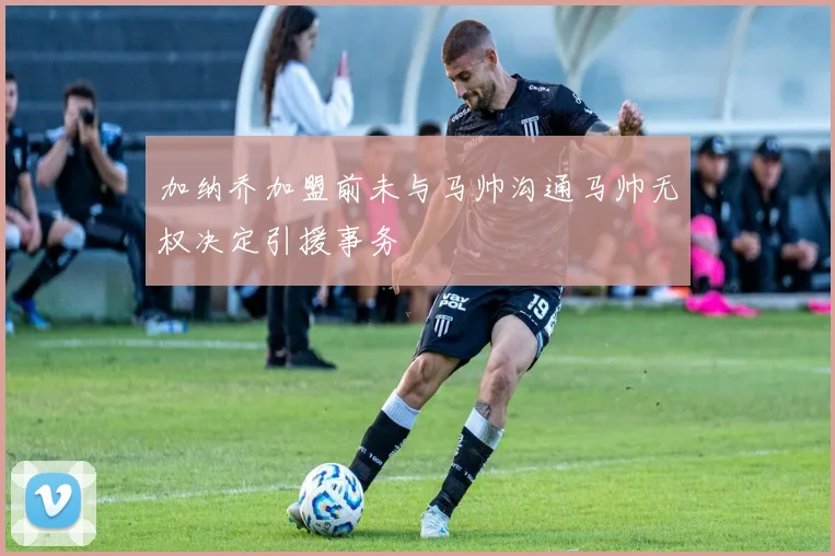 加纳乔加盟前未与马帅沟通马帅无权决定引援事务