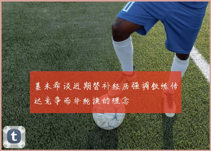 基米希谈近期替补经历强调教练传达竞争而非轮换的理念