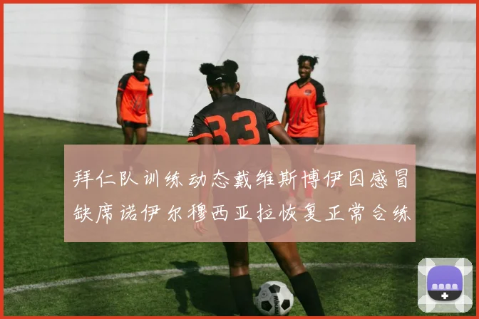 拜仁队训练动态戴维斯博伊因感冒缺席诺伊尔穆西亚拉恢复正常合练
