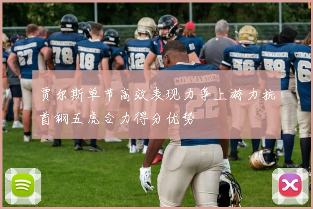 贾尔斯单节高效表现力争上游力抗首钢五虎合力得分优势