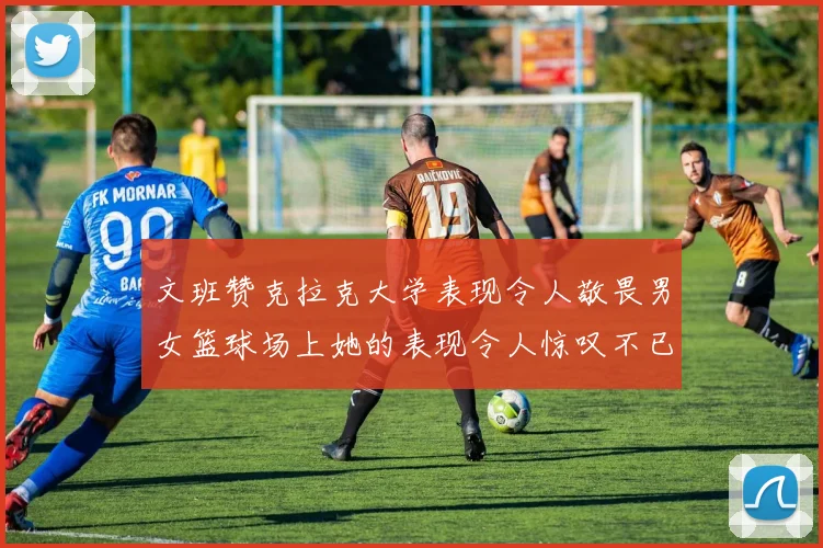 文班赞克拉克大学表现令人敬畏男女篮球场上她的表现令人惊叹不已