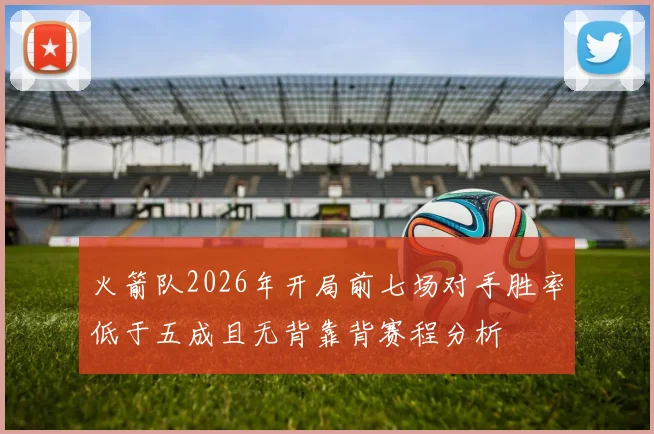 火箭队2026年开局前七场对手胜率低于五成且无背靠背赛程分析