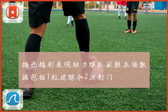 梅西精彩表现助力球队获胜本场数据包括1粒进球和2次射门