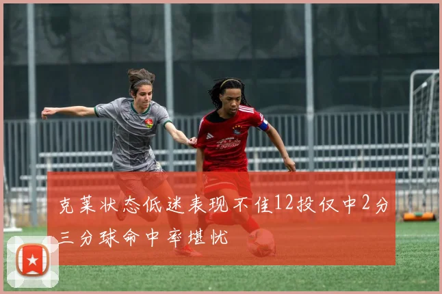 克莱状态低迷表现不佳12投仅中2分三分球命中率堪忧