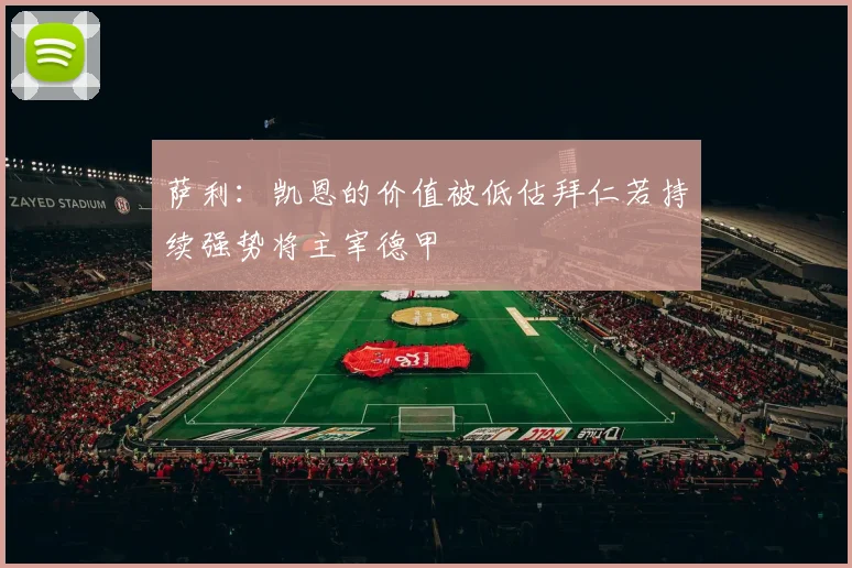 萨利：凯恩的价值被低估拜仁若持续强势将主宰德甲