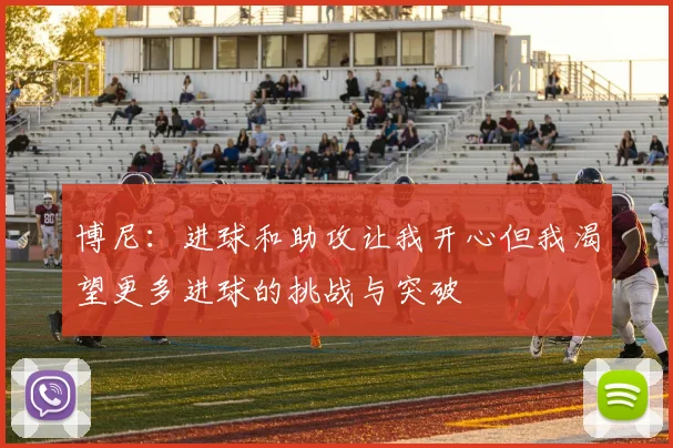 博尼：进球和助攻让我开心但我渴望更多进球的挑战与突破