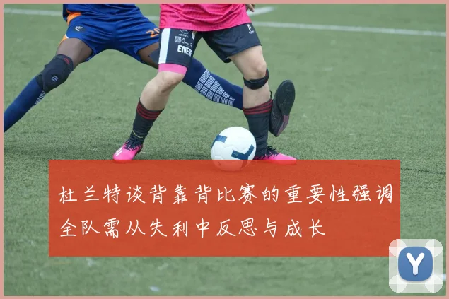 杜兰特谈背靠背比赛的重要性强调全队需从失利中反思与成长