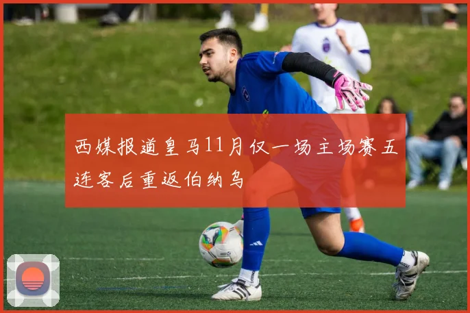 西媒报道皇马11月仅一场主场赛五连客后重返伯纳乌