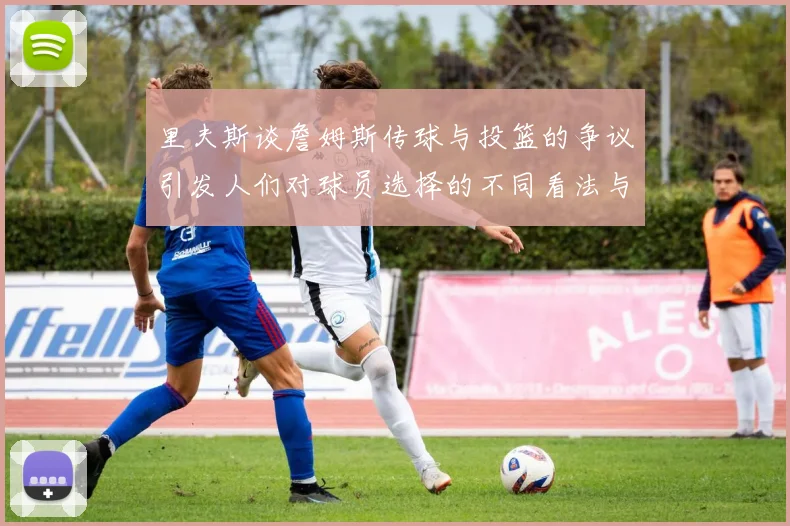 里夫斯谈詹姆斯传球与投篮的争议引发人们对球员选择的不同看法与评价