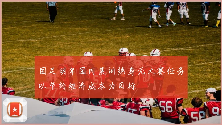 国足明年国内集训热身无大赛任务以节约经济成本为目标