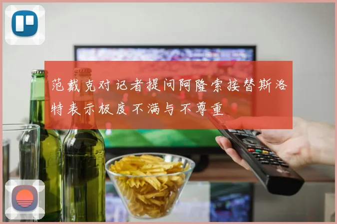 范戴克对记者提问阿隆索接替斯洛特表示极度不满与不尊重