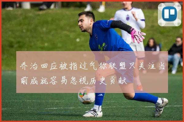 乔治回应被指过气称联盟只关注当前成就容易忽视历史贡献