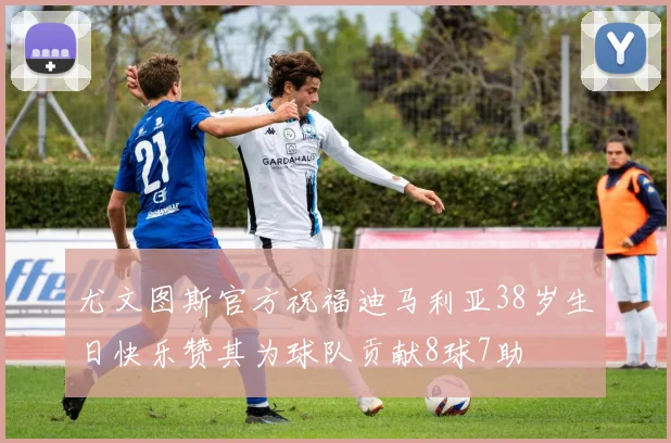 尤文图斯官方祝福迪马利亚38岁生日快乐赞其为球队贡献8球7助