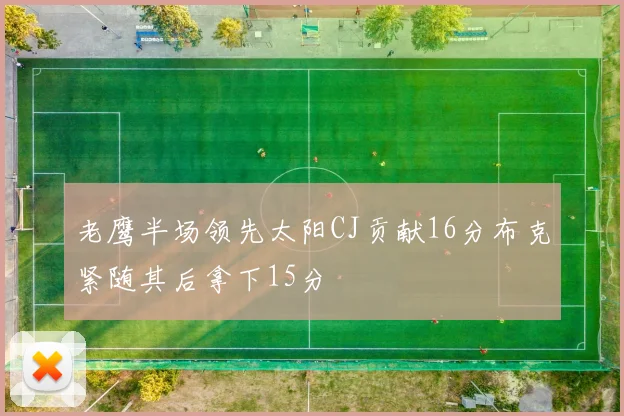 老鹰半场领先太阳CJ贡献16分布克紧随其后拿下15分