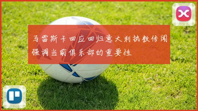 马雷斯卡回应回归意大利执教传闻强调当前俱乐部的重要性