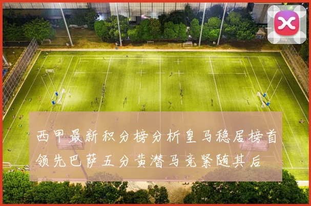 西甲最新积分榜分析皇马稳居榜首领先巴萨五分黄潜马竞紧随其后