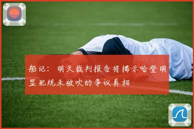 船记：明天裁判报告将揭示哈登明显犯规未被吹的争议真相