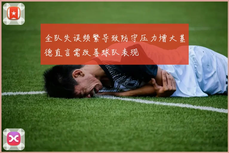 全队失误频繁导致防守压力增大基德直言需改善球队表现