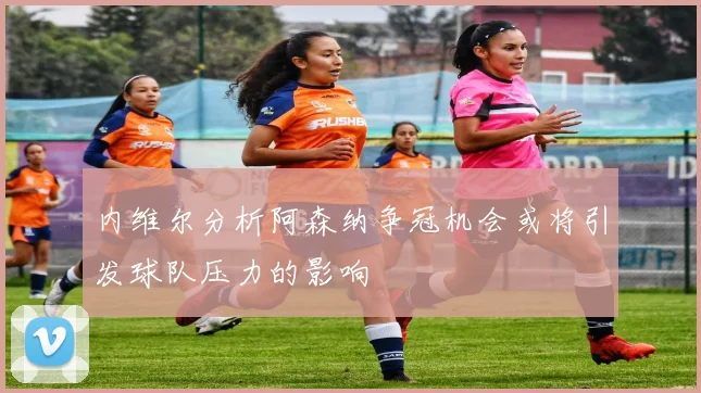 内维尔分析阿森纳争冠机会或将引发球队压力的影响
