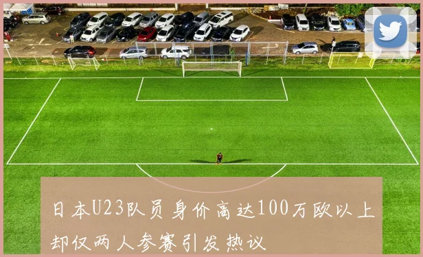 日本U23队员身价高达100万欧以上却仅两人参赛引发热议